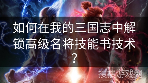 如何在我的三国志中解锁高级名将技能书技术？