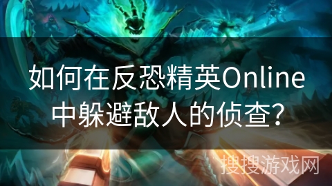 如何在反恐精英Online中躲避敌人的侦查？