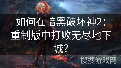 如何在暗黑破坏神2：重制版中打败无尽地下城？