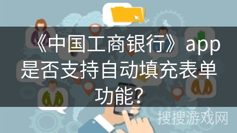 《中国工商银行》app是否支持自动填充表单功能？
