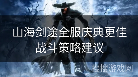 山海剑途全服庆典更佳战斗策略建议