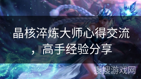 晶核淬炼大师心得交流,高手经验分享 晶核淬炼大师心得交流,高手经验分享