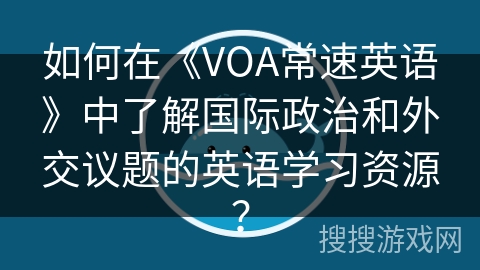 如何在《VOA常速英语》中了解国际政治和外交议题的英语学习资源？