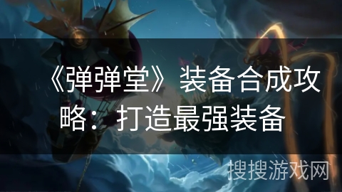 《弹弹堂》装备合成攻略:打造最强装备 《弹弹堂》装备合成攻略:打造最强装备