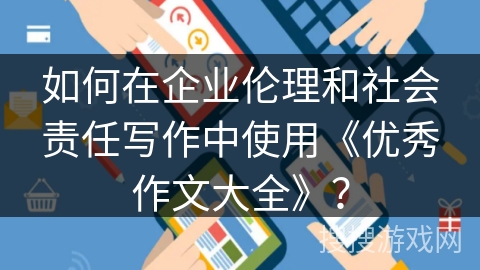如何在企业伦理和社会责任写作中使用《优秀作文大全》? 如何在企业伦理和社会责任写作中使用《优秀作文大全》?