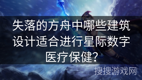失落的方舟中哪些建筑设计适合进行星际数字医疗保健？