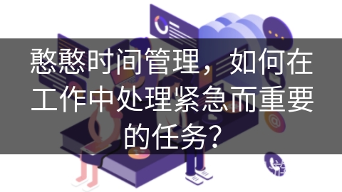 憨憨时间管理，如何在工作中处理紧急而重要的任务？