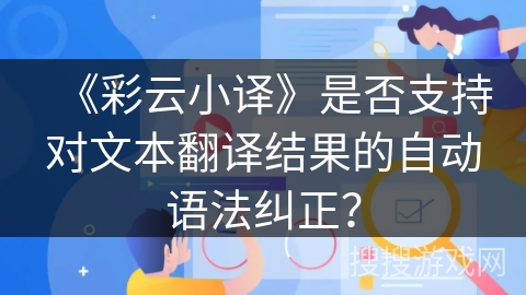 《彩云小译》是否支持对文本翻译结果的自动语法纠正? 《彩云小译》是否支持对文本翻译结果的自动语法纠正?