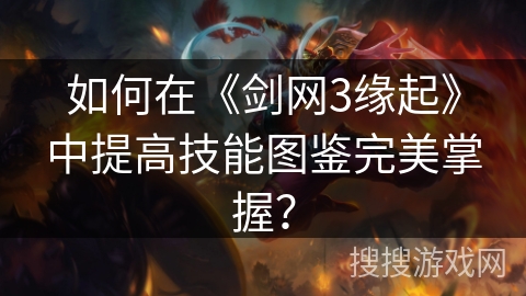 如何在《剑网3缘起》中提高技能图鉴完美掌握？