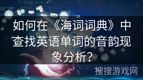 如何在《海词词典》中查找英语单词的音韵现象分析？
