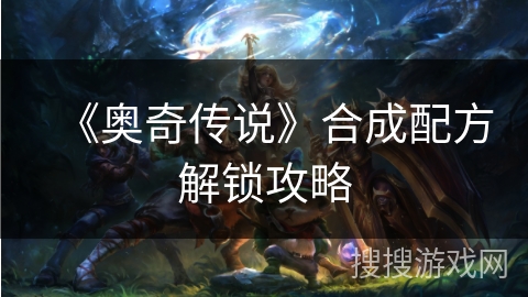 《奥奇传说》合成配方解锁攻略