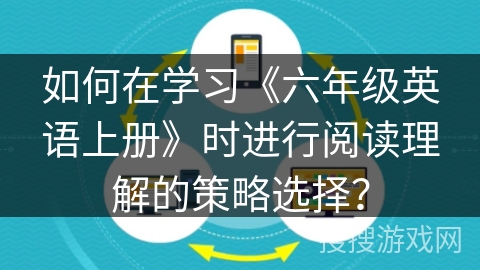 如何在学习《六年级英语上册》时进行阅读理解的策略选择？