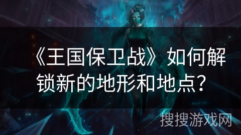 《王国保卫战》如何解锁新的地形和地点？