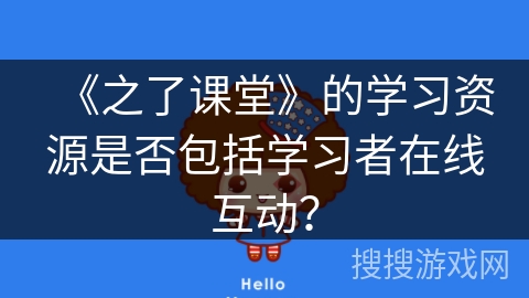 《之了课堂》的学习资源是否包括学习者在线互动? 《之了课堂》的学习资源是否包括学习者在线互动?