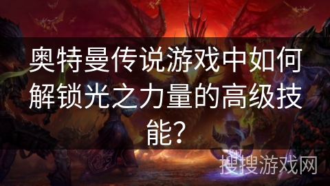 奥特曼传说游戏中如何解锁光之力量的高级技能? 奥特曼传说游戏中如何解锁光之力量的高级技能?