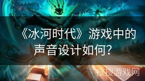 《冰河时代》游戏中的声音设计如何？