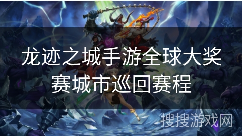 龙迹之城手游全球大奖赛城市巡回赛程 龙迹之城手游全球大奖赛城市巡回赛程