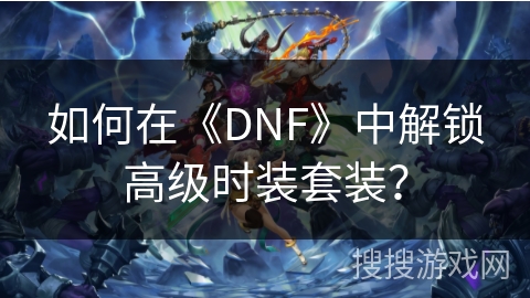 如何在《DNF》中解锁高级时装套装？
