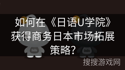 如何在《日语U学院》获得商务日本市场拓展策略？