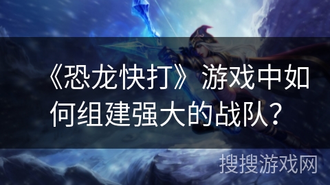 《恐龙快打》游戏中如何组建强大的战队？