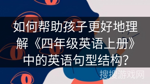 如何帮助孩子更好地理解《四年级英语上册》中的英语句型结构？
