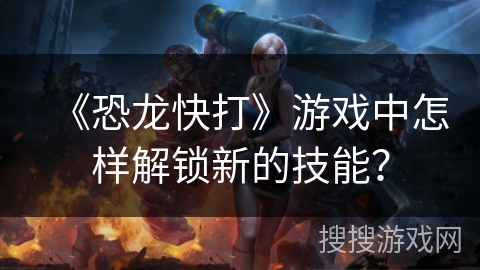 《恐龙快打》游戏中怎样解锁新的技能？