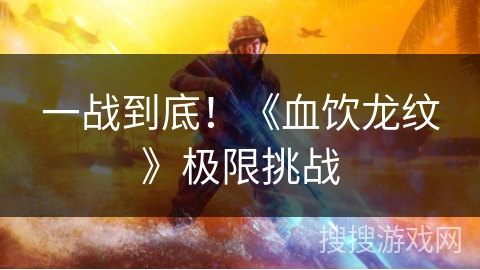一战到底！《血饮龙纹》极限挑战