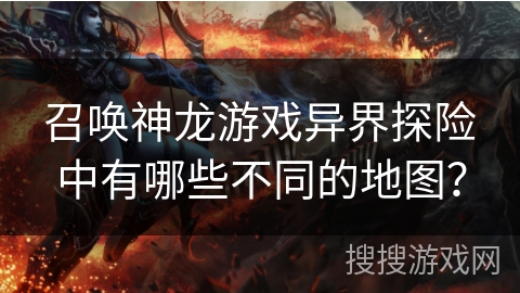 召唤神龙游戏异界探险中有哪些不同的地图？
