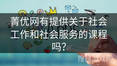 菁优网有提供关于社会工作和社会服务的课程吗？