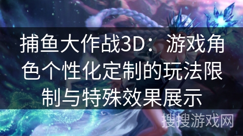 捕鱼大作战3D:游戏角色个性化定制的玩法限制与特殊效果展示 捕鱼大作战3D:游戏角色个性化定制的玩法限制与特殊效果展示