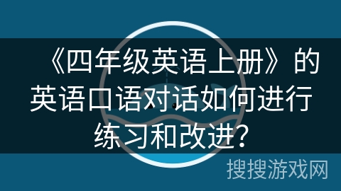 《四年级英语上册》的英语口语对话如何进行练习和改进？