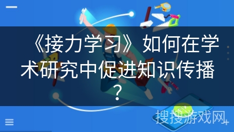 《接力学习》如何在学术研究中促进知识传播？