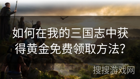 如何在我的三国志中获得黄金免费领取方法？