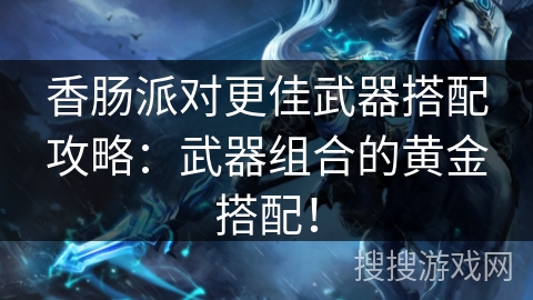 香肠派对更佳武器搭配攻略：武器组合的黄金搭配！