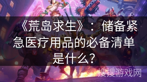 《荒岛求生》：储备紧急医疗用品的必备清单是什么？