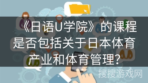 《日语U学院》的课程是否包括关于日本体育产业和体育管理？