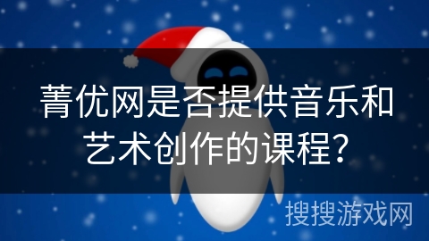 菁优网是否提供音乐和艺术创作的课程? 菁优网是否提供音乐和艺术创作的课程?