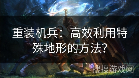 重装机兵：高效利用特殊地形的方法？