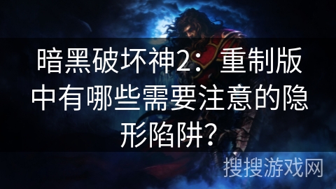暗黑破坏神2：重制版中有哪些需要注意的隐形陷阱？