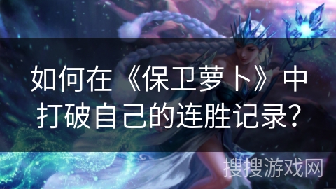 如何在《保卫萝卜》中打破自己的连胜记录？