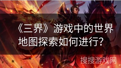 《三界》游戏中的世界地图探索如何进行？
