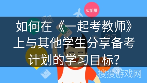 如何在《一起考教师》上与其他学生分享备考计划的学习目标? 如何在《一起考教师》上与其他学生分享备考计划的学习目标?