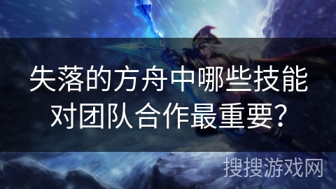 失落的方舟中哪些技能对团队合作最重要？