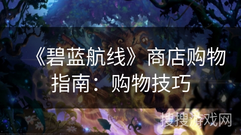 《碧蓝航线》商店购物指南：购物技巧