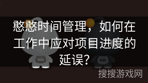 憨憨时间管理，如何在工作中应对项目进度的延误？