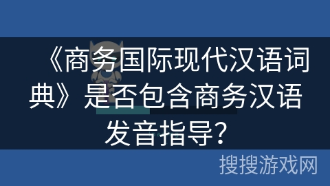 《商务国际现代汉语词典》是否包含商务汉语发音指导? 《商务国际现代汉语词典》是否包含商务汉语发音指导?