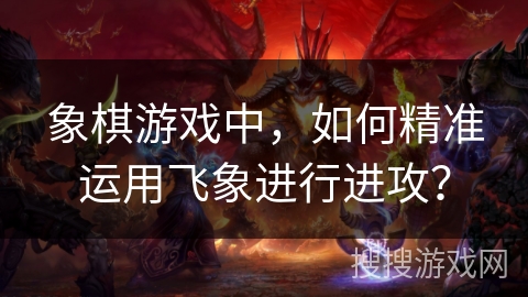 象棋游戏中，如何精准运用飞象进行进攻？