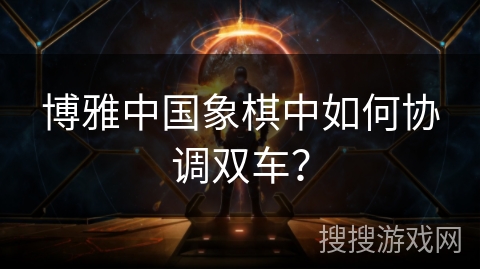 博雅中国象棋中如何协调双车? 博雅中国象棋中如何协调双车?