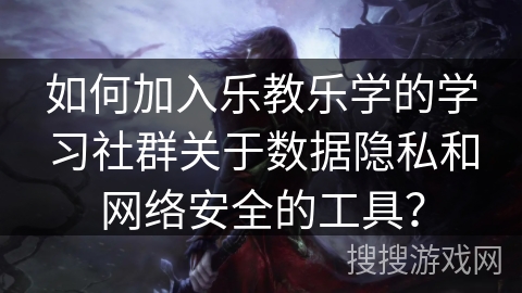 如何加入乐教乐学的学习社群关于数据隐私和网络安全的工具？