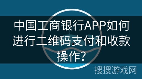 中国工商银行APP如何进行二维码支付和收款操作？